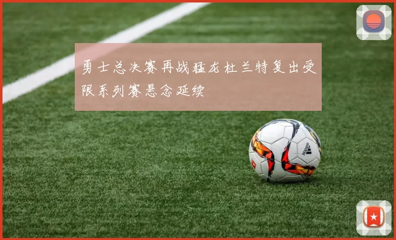 勇士总决赛再战猛龙杜兰特复出受限系列赛悬念延续