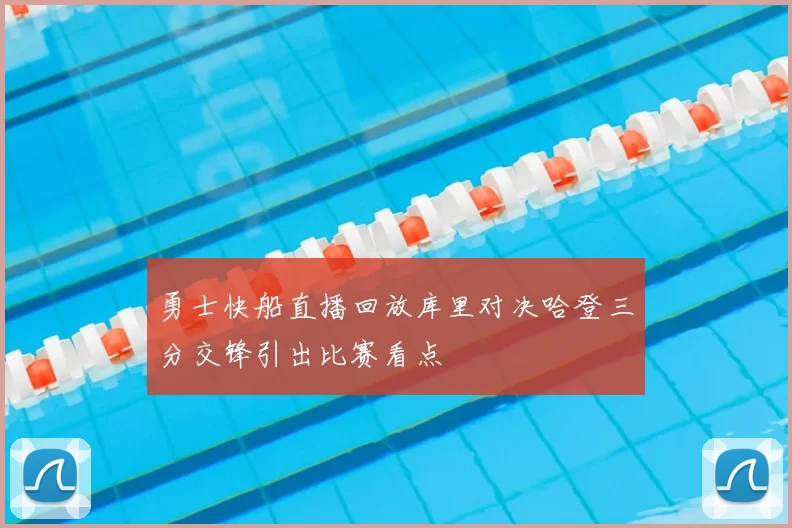 勇士快船直播回放库里对决哈登三分交锋引出比赛看点