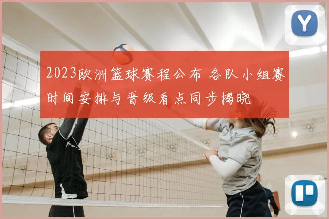 2023欧洲篮球赛程公布 各队小组赛时间安排与晋级看点同步揭晓