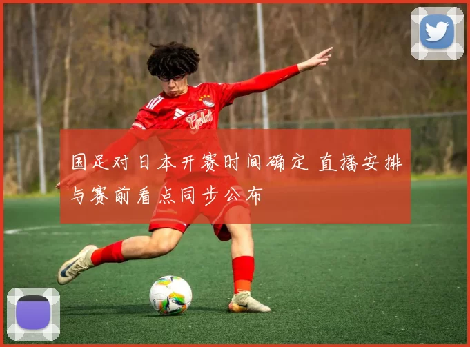 国足对日本开赛时间确定 直播安排与赛前看点同步公布