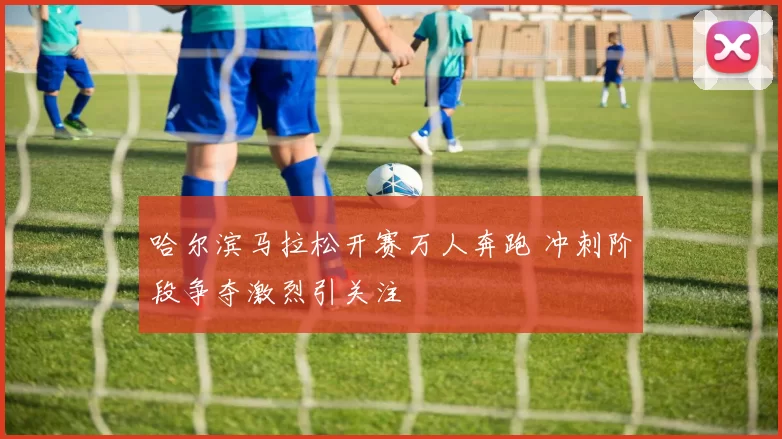 哈尔滨马拉松开赛万人奔跑 冲刺阶段争夺激烈引关注