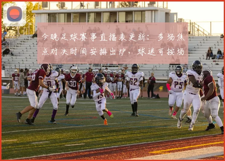 今晚足球赛事直播表更新：多场焦点对决时间安排出炉，球迷可按场次锁定观赛重点