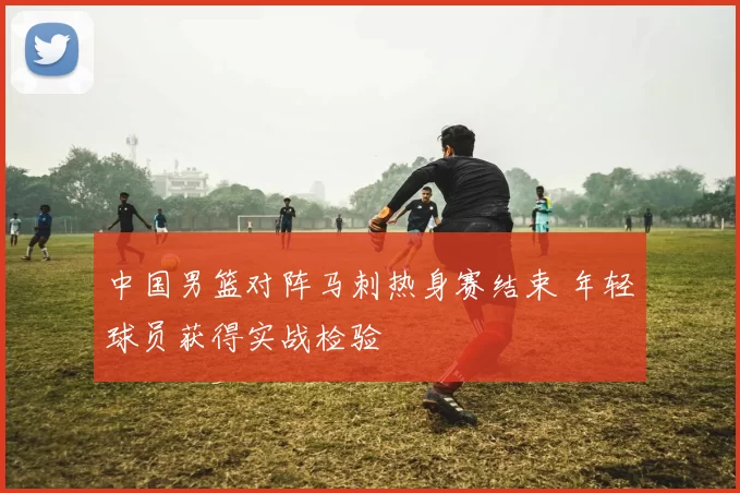 中国男篮对阵马刺热身赛结束 年轻球员获得实战检验