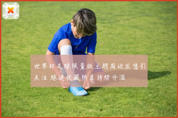 世界杯足球限量版主题周边发售引关注 球迷收藏热度持续升温