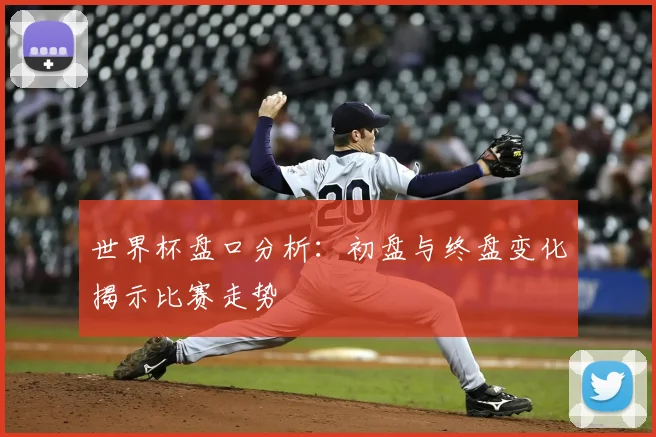 世界杯盘口分析:初盘与终盘变化揭示比赛走势