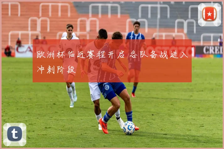 欧洲杯临近赛程开启 各队备战进入冲刺阶段