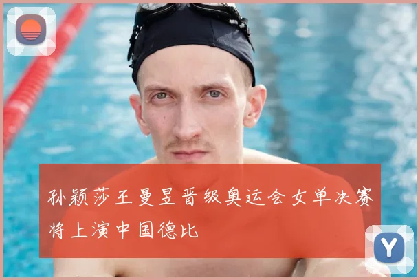 孙颖莎王曼昱晋级奥运会女单决赛将上演中国德比