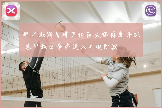 那不勒斯与佛罗伦萨交锋再度升级 意甲积分争夺进入关键阶段