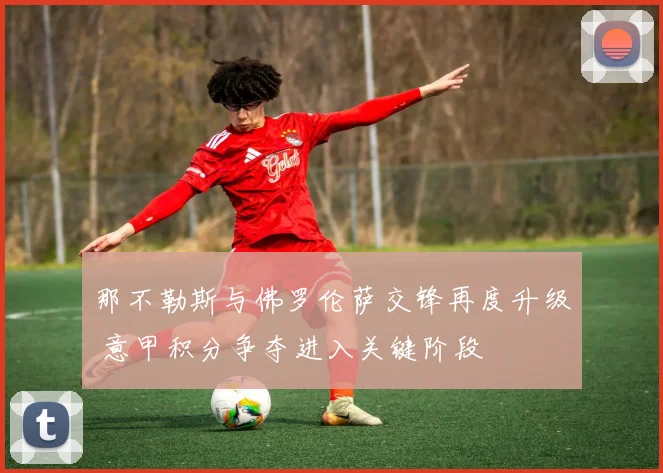那不勒斯与佛罗伦萨交锋再度升级 意甲积分争夺进入关键阶段
