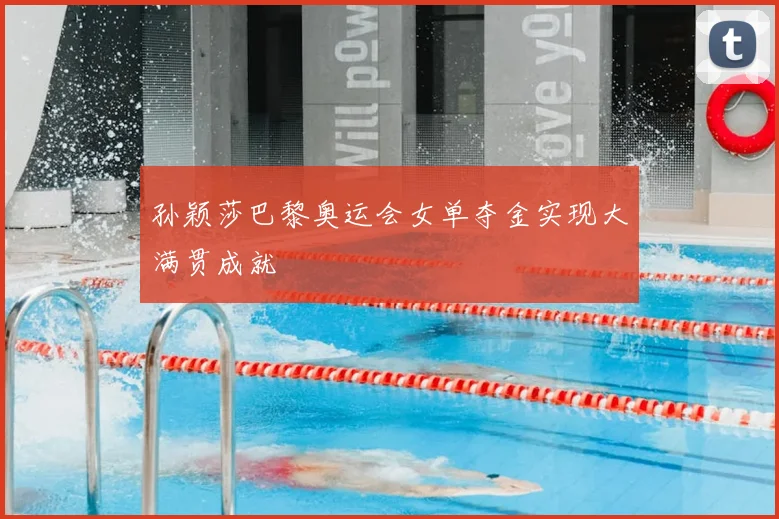 孙颖莎巴黎奥运会女单夺金实现大满贯成就