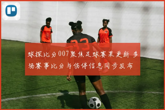 球探比分007聚焦足球赛果更新 多场赛事比分与伤停信息同步发布